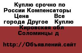 Куплю срочно по России Компенсаторы › Цена ­ 90 000 - Все города Другое » Куплю   . Кировская обл.,Соломинцы д.